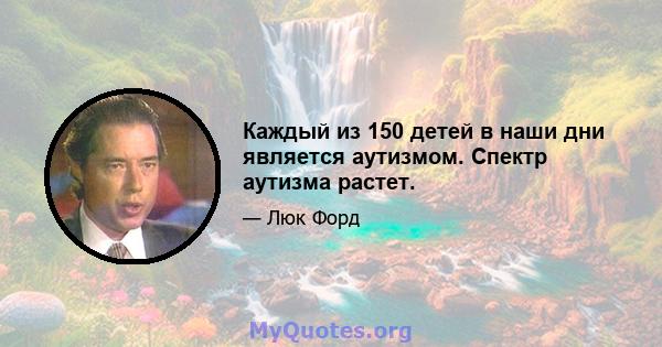 Каждый из 150 детей в наши дни является аутизмом. Спектр аутизма растет.