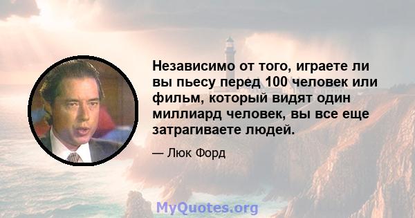 Независимо от того, играете ли вы пьесу перед 100 человек или фильм, который видят один миллиард человек, вы все еще затрагиваете людей.