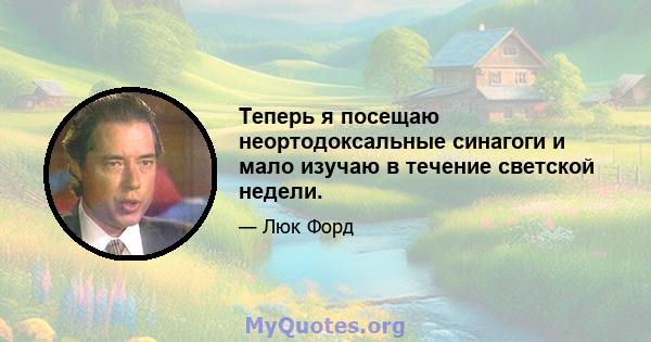 Теперь я посещаю неортодоксальные синагоги и мало изучаю в течение светской недели.