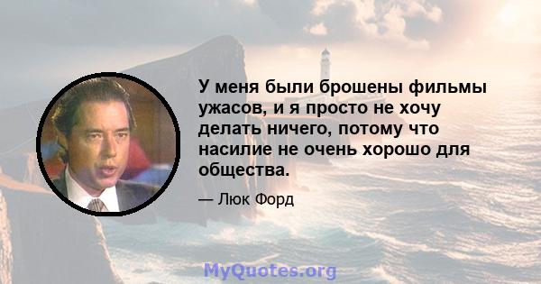 У меня были брошены фильмы ужасов, и я просто не хочу делать ничего, потому что насилие не очень хорошо для общества.