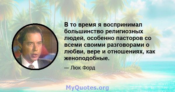 В то время я воспринимал большинство религиозных людей, особенно пасторов со всеми своими разговорами о любви, вере и отношениях, как женоподобные.