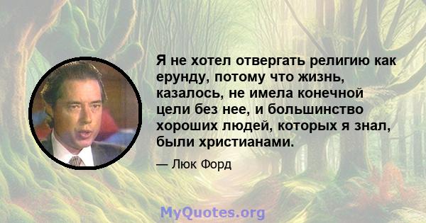 Я не хотел отвергать религию как ерунду, потому что жизнь, казалось, не имела конечной цели без нее, и большинство хороших людей, которых я знал, были христианами.