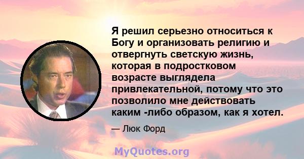 Я решил серьезно относиться к Богу и организовать религию и отвергнуть светскую жизнь, которая в подростковом возрасте выглядела привлекательной, потому что это позволило мне действовать каким -либо образом, как я хотел.