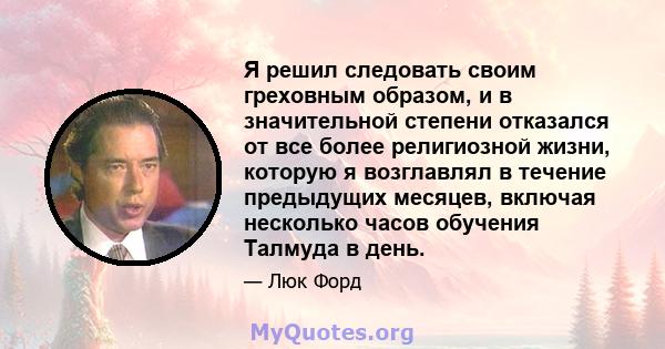 Я решил следовать своим греховным образом, и в значительной степени отказался от все более религиозной жизни, которую я возглавлял в течение предыдущих месяцев, включая несколько часов обучения Талмуда в день.