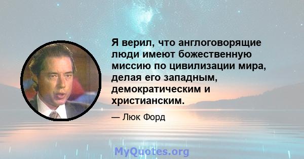 Я верил, что англоговорящие люди имеют божественную миссию по цивилизации мира, делая его западным, демократическим и христианским.