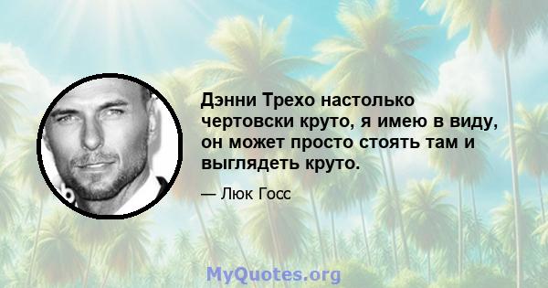 Дэнни Трехо настолько чертовски круто, я имею в виду, он может просто стоять там и выглядеть круто.