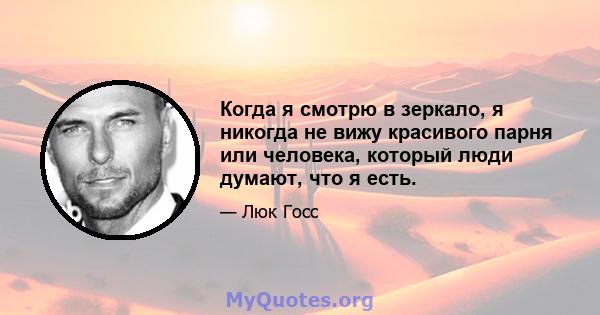 Когда я смотрю в зеркало, я никогда не вижу красивого парня или человека, который люди думают, что я есть.