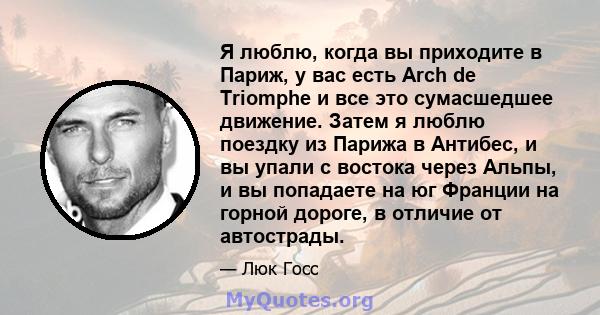 Я люблю, когда вы приходите в Париж, у вас есть Arch de Triomphe и все это сумасшедшее движение. Затем я люблю поездку из Парижа в Антибес, и вы упали с востока через Альпы, и вы попадаете на юг Франции на горной