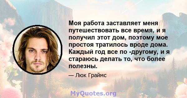 Моя работа заставляет меня путешествовать все время, и я получил этот дом, поэтому мое простоя тратилось вроде дома. Каждый год все по -другому, и я стараюсь делать то, что более полезны.