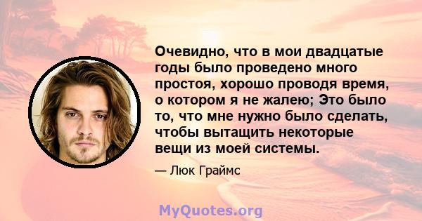 Очевидно, что в мои двадцатые годы было проведено много простоя, хорошо проводя время, о котором я не жалею; Это было то, что мне нужно было сделать, чтобы вытащить некоторые вещи из моей системы.