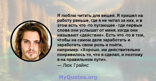 Я люблю читать для вещей. Я пришел на работу раньше, где я не читал за них, и в этом есть что -то пугающее - где первые слова они услышат от меня, когда они называют «действие». Есть что -то в том, чтобы на самом деле