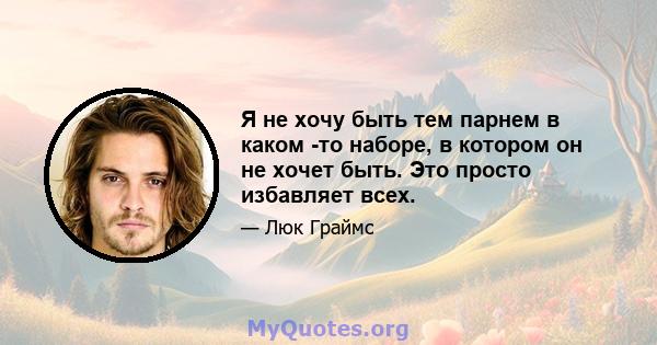 Я не хочу быть тем парнем в каком -то наборе, в котором он не хочет быть. Это просто избавляет всех.