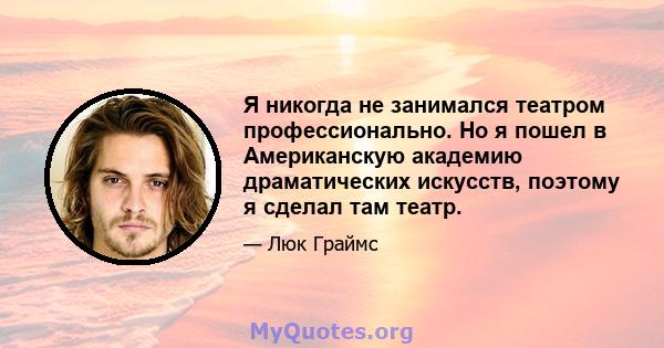 Я никогда не занимался театром профессионально. Но я пошел в Американскую академию драматических искусств, поэтому я сделал там театр.