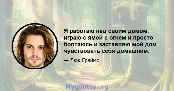 Я работаю над своим домом, играю с ямой с огнем и просто болтаюсь и заставляю мой дом чувствовать себя домашним.