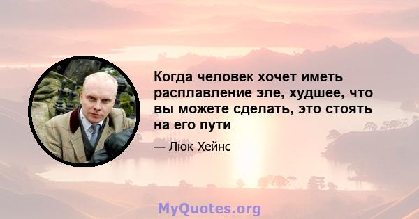 Когда человек хочет иметь расплавление эле, худшее, что вы можете сделать, это стоять на его пути