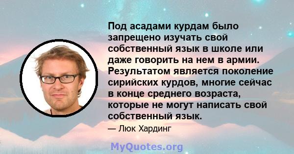 Под асадами курдам было запрещено изучать свой собственный язык в школе или даже говорить на нем в армии. Результатом является поколение сирийских курдов, многие сейчас в конце среднего возраста, которые не могут