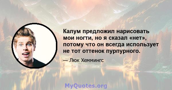 Калум предложил нарисовать мои ногти, но я сказал «нет», потому что он всегда использует не тот оттенок пурпурного.