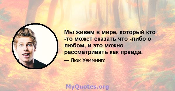 Мы живем в мире, который кто -то может сказать что -либо о любом, и это можно рассматривать как правда.