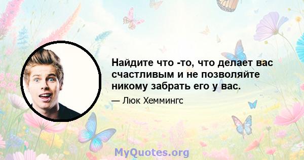 Найдите что -то, что делает вас счастливым и не позволяйте никому забрать его у вас.