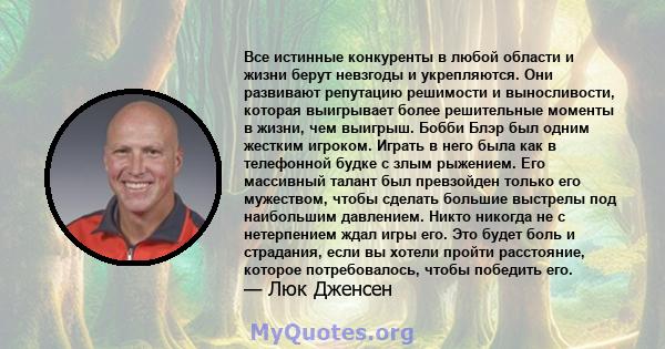 Все истинные конкуренты в любой области и жизни берут невзгоды и укрепляются. Они развивают репутацию решимости и выносливости, которая выигрывает более решительные моменты в жизни, чем выигрыш. Бобби Блэр был одним