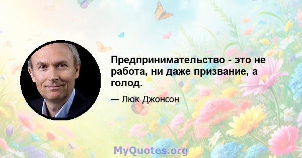 Предпринимательство - это не работа, ни даже призвание, а голод.