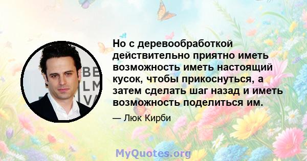 Но с деревообработкой действительно приятно иметь возможность иметь настоящий кусок, чтобы прикоснуться, а затем сделать шаг назад и иметь возможность поделиться им.