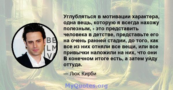 Углубляться в мотивации характера, одна вещь, которую я всегда нахожу полезным, - это представить человека в детстве, представьте его на очень ранней стадии, до того, как все из них отняли все вещи, или все привычки