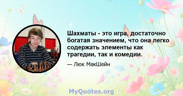 Шахматы - это игра, достаточно богатая значением, что она легко содержать элементы как трагедии, так и комедии.