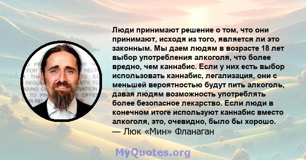 Люди принимают решение о том, что они принимают, исходя из того, является ли это законным. Мы даем людям в возрасте 18 лет выбор употребления алкоголя, что более вредно, чем каннабис. Если у них есть выбор использовать