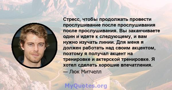 Стресс, чтобы продолжать провести прослушивание после прослушивания после прослушивания. Вы заканчиваете один и идете к следующему, и вам нужно изучать линии. Для меня я должен работать над своим акцентом, поэтому я