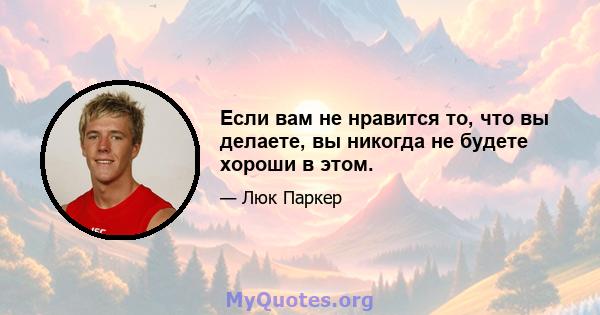 Если вам не нравится то, что вы делаете, вы никогда не будете хороши в этом.