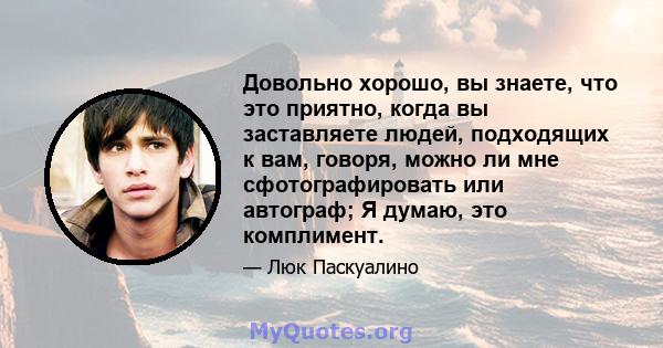 Довольно хорошо, вы знаете, что это приятно, когда вы заставляете людей, подходящих к вам, говоря, можно ли мне сфотографировать или автограф; Я думаю, это комплимент.