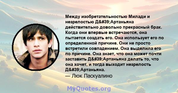 Между изобретательностью Милади и незрелостью Д'Артаньяна действительно довольно прекрасный брак. Когда они впервые встречаются, она пытается создать его. Она использует его по определенной причине. Они не просто