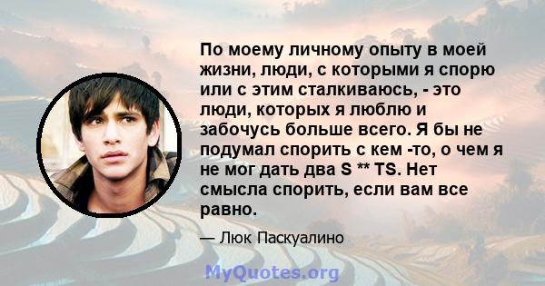 По моему личному опыту в моей жизни, люди, с которыми я спорю или с этим сталкиваюсь, - это люди, которых я люблю и забочусь больше всего. Я бы не подумал спорить с кем -то, о чем я не мог дать два S ** TS. Нет смысла