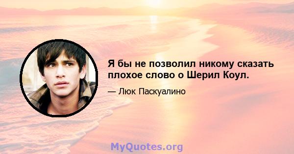 Я бы не позволил никому сказать плохое слово о Шерил Коул.