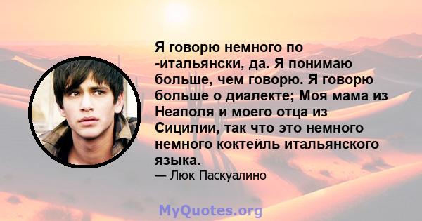 Я говорю немного по -итальянски, да. Я понимаю больше, чем говорю. Я говорю больше о диалекте; Моя мама из Неаполя и моего отца из Сицилии, так что это немного немного коктейль итальянского языка.