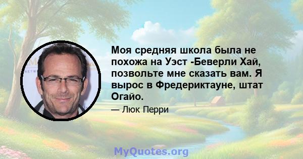 Моя средняя школа была не похожа на Уэст -Беверли Хай, позвольте мне сказать вам. Я вырос в Фредериктауне, штат Огайо.