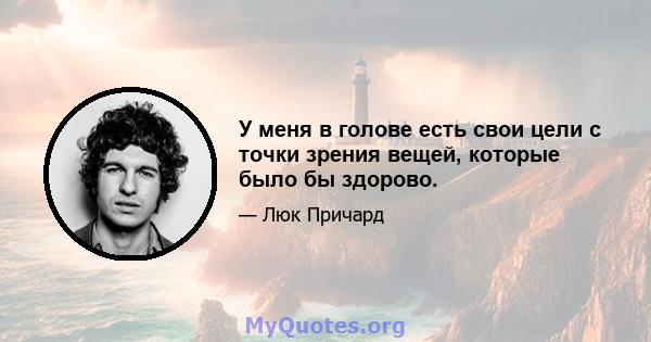 У меня в голове есть свои цели с точки зрения вещей, которые было бы здорово.