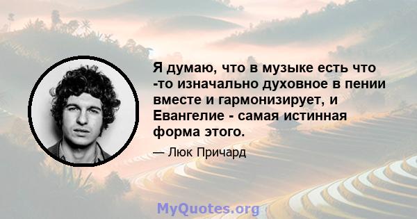 Я думаю, что в музыке есть что -то изначально духовное в пении вместе и гармонизирует, и Евангелие - самая истинная форма этого.