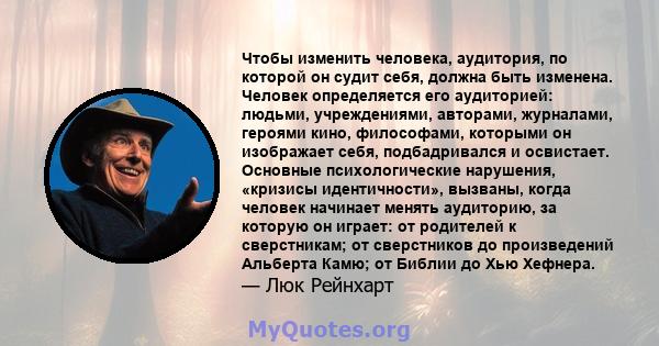 Чтобы изменить человека, аудитория, по которой он судит себя, должна быть изменена. Человек определяется его аудиторией: людьми, учреждениями, авторами, журналами, героями кино, философами, которыми он изображает себя,