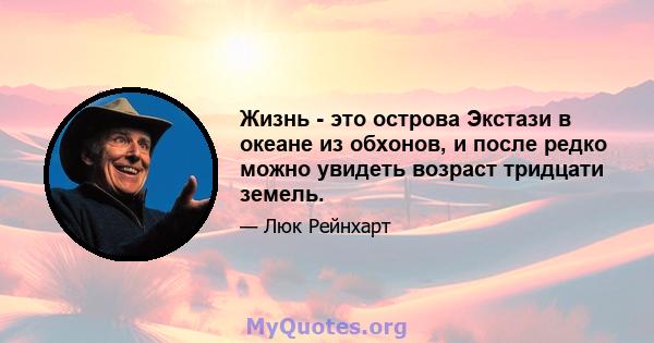 Жизнь - это острова Экстази в океане из обхонов, и после редко можно увидеть возраст тридцати земель.