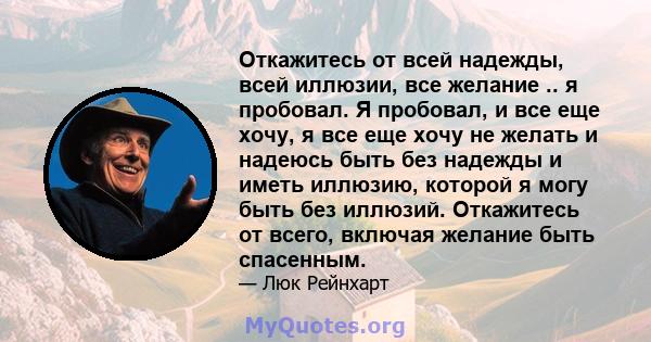 Откажитесь от всей надежды, всей иллюзии, все желание .. я пробовал. Я пробовал, и все еще хочу, я все еще хочу не желать и надеюсь быть без надежды и иметь иллюзию, которой я могу быть без иллюзий. Откажитесь от всего, 