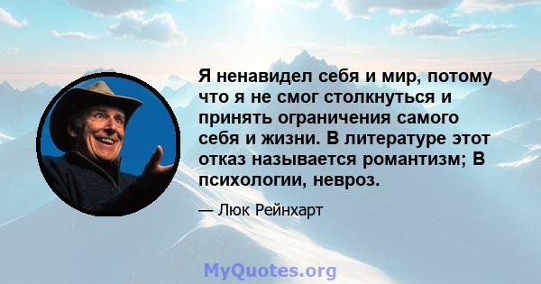 Я ненавидел себя и мир, потому что я не смог столкнуться и принять ограничения самого себя и жизни. В литературе этот отказ называется романтизм; В психологии, невроз.