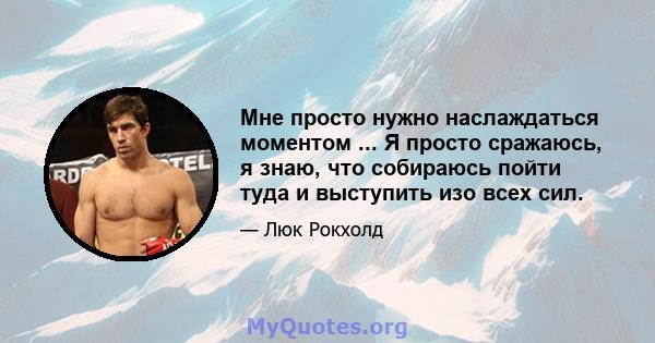 Мне просто нужно наслаждаться моментом ... Я просто сражаюсь, я знаю, что собираюсь пойти туда и выступить изо всех сил.