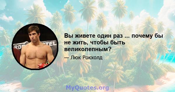 Вы живете один раз ... почему бы не жить, чтобы быть великолепным?