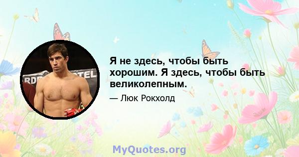 Я не здесь, чтобы быть хорошим. Я здесь, чтобы быть великолепным.