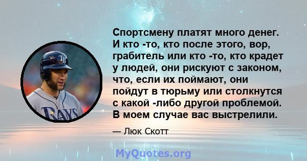 Спортсмену платят много денег. И кто -то, кто после этого, вор, грабитель или кто -то, кто крадет у людей, они рискуют с законом, что, если их поймают, они пойдут в тюрьму или столкнутся с какой -либо другой проблемой.