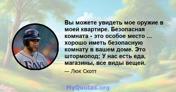 Вы можете увидеть мое оружие в моей квартире. Безопасная комната - это особое место ... хорошо иметь безопасную комнату в вашем доме. Это штормопод; У нас есть еда, магазины, все виды вещей.