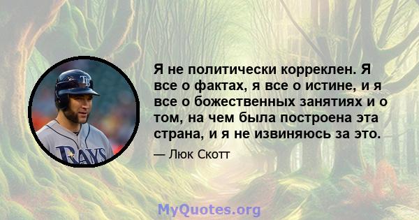 Я не политически корреклен. Я все о фактах, я все о истине, и я все о божественных занятиях и о том, на чем была построена эта страна, и я не извиняюсь за это.