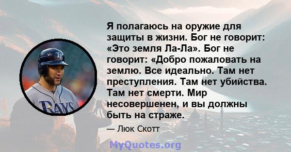 Я полагаюсь на оружие для защиты в жизни. Бог не говорит: «Это земля Ла-Ла». Бог не говорит: «Добро пожаловать на землю. Все идеально. Там нет преступления. Там нет убийства. Там нет смерти. Мир несовершенен, и вы